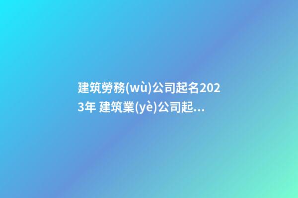 建筑勞務(wù)公司起名2023年 建筑業(yè)公司起名-第1張-公司起名-玄機派